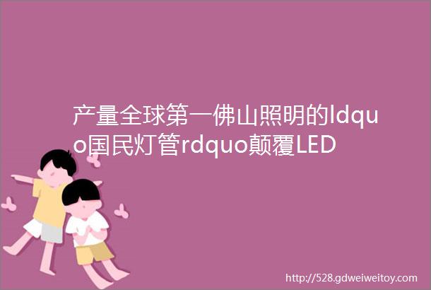 产量全球第一佛山照明的ldquo国民灯管rdquo颠覆LED行业标准大城工匠