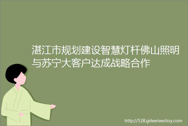 湛江市规划建设智慧灯杆佛山照明与苏宁大客户达成战略合作