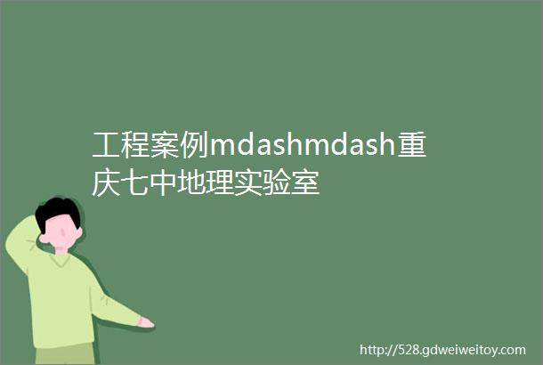 工程案例mdashmdash重庆七中地理实验室