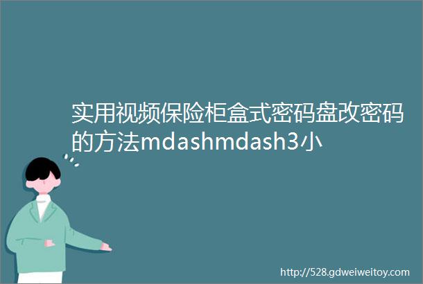 实用视频保险柜盒式密码盘改密码的方法mdashmdash3小时后删除